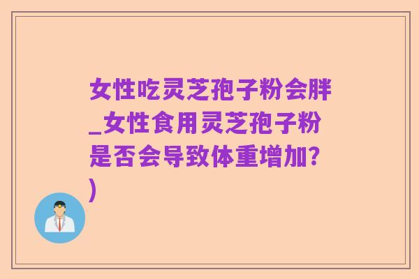 女性吃灵芝孢子粉会胖_女性食用灵芝孢子粉是否会导致体重增加?)