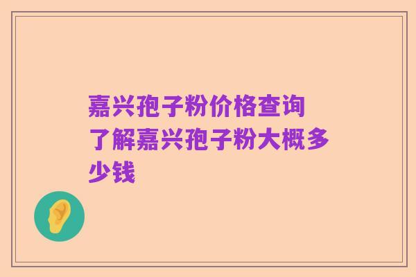 嘉兴孢子粉价格查询 了解嘉兴孢子粉大概多少钱