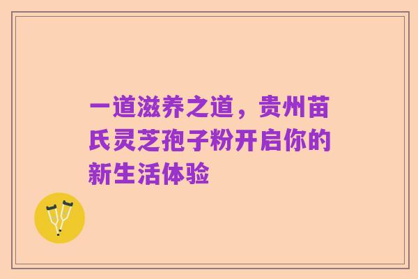 一道滋养之道，贵州苗氏灵芝孢子粉开启你的新生活体验