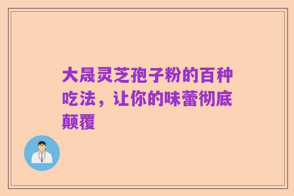大晟灵芝孢子粉的百种吃法，让你的味蕾彻底颠覆