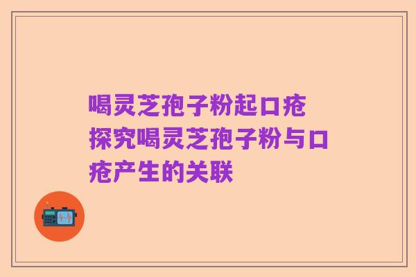 喝灵芝孢子粉起口疮 探究喝灵芝孢子粉与口疮产生的关联
