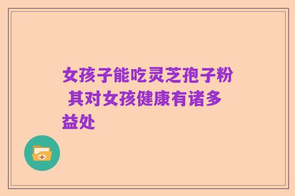 女孩子能吃灵芝孢子粉 其对女孩健康有诸多益处