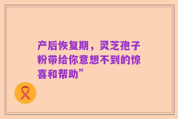 产后恢复期,灵芝孢子粉带给你意想不到的惊喜和帮助”