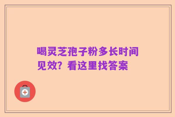 喝灵芝孢子粉多长时间见效？看这里找答案