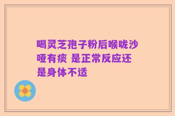 喝灵芝孢子粉后喉咙沙哑有痰 是正常反应还是身体不适