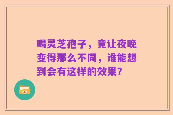 喝灵芝孢子，竟让夜晚变得那么不同，谁能想到会有这样的效果？
