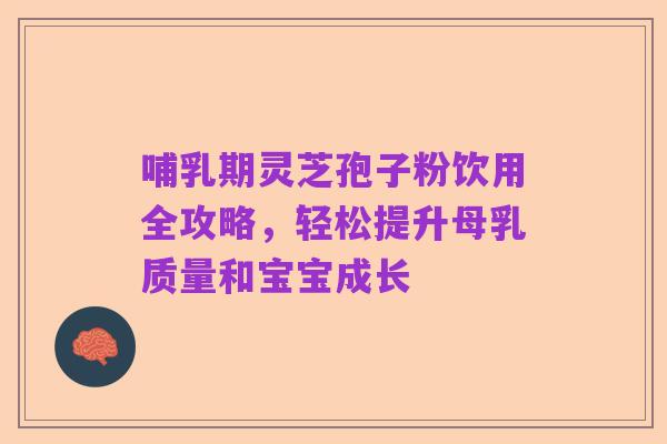 哺乳期灵芝孢子粉饮用全攻略，轻松提升母乳质量和宝宝成长