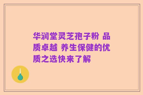 华润堂灵芝孢子粉 品质卓越 养生保健的优质之选快来了解