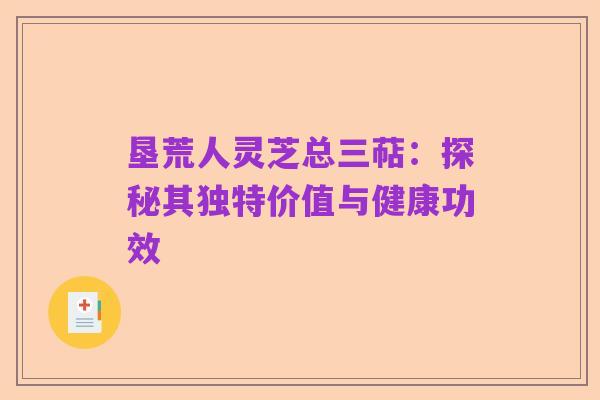 垦荒人灵芝总三萜：探秘其独特价值与健康功效