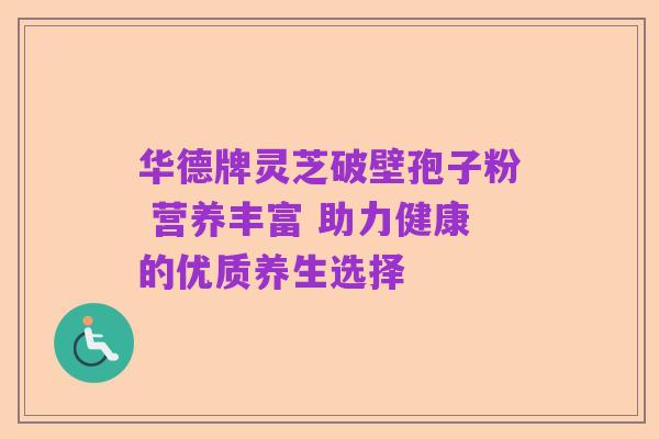 华德牌灵芝破壁孢子粉 营养丰富 助力健康的优质养生选择