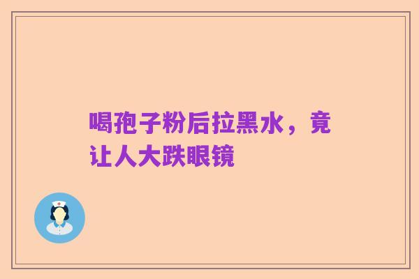 喝孢子粉后拉黑水，竟让人大跌眼镜