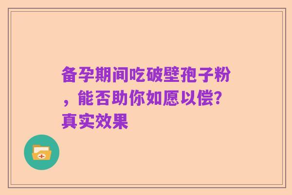 备孕期间吃破壁孢子粉，能否助你如愿以偿？真实效果