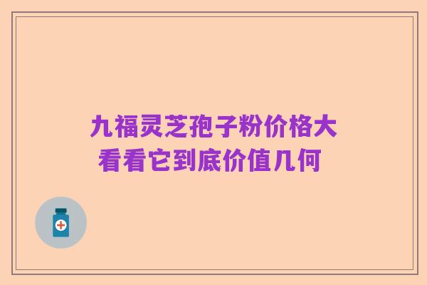 九福灵芝孢子粉价格大 看看它到底价值几何