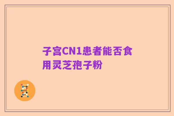 子宫CN1患者能否食用灵芝孢子粉