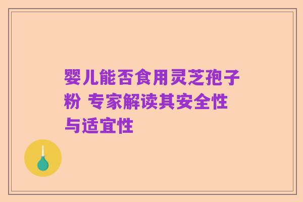 婴儿能否食用灵芝孢子粉 专家解读其安全性与适宜性