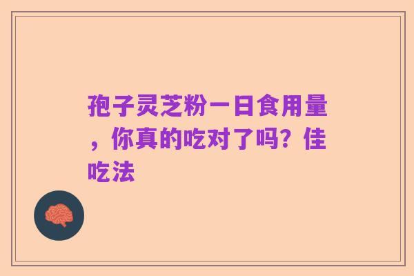 孢子灵芝粉一日食用量，你真的吃对了吗？佳吃法