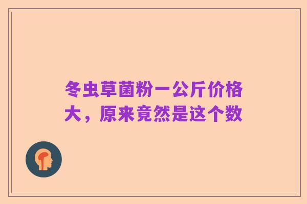冬虫草菌粉一公斤价格大，原来竟然是这个数