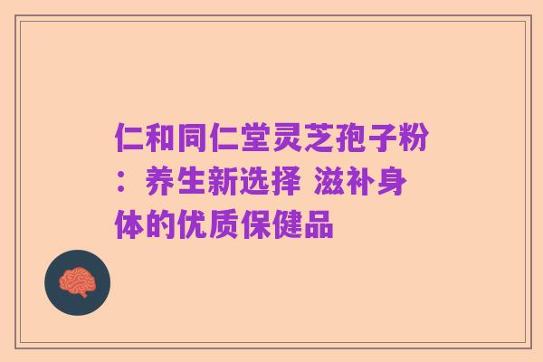 仁和同仁堂灵芝孢子粉：养生新选择 滋补身体的优质保健品