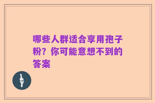 哪些人群适合享用孢子粉?你可能意想不到的答案