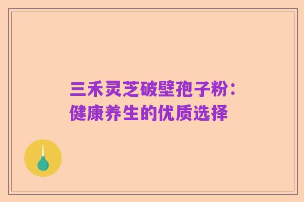 三禾灵芝破壁孢子粉:健康养生的优质选择