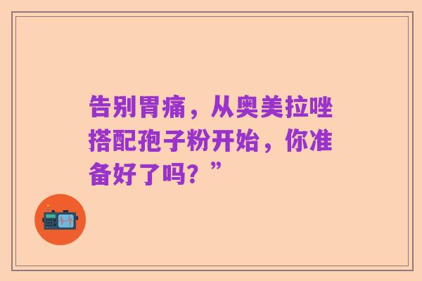 告别胃痛,从奥美拉唑搭配孢子粉开始,你准备好了吗?”