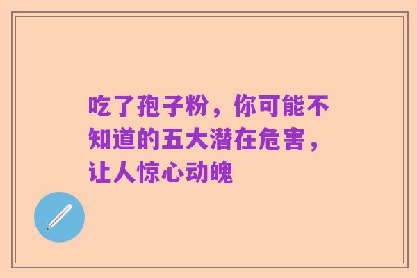 吃了孢子粉,你可能不知道的五大潜在危害,让人惊心动魄