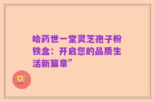 哈药世一堂灵芝孢子粉铁盒：开启您的品质生活新篇章”