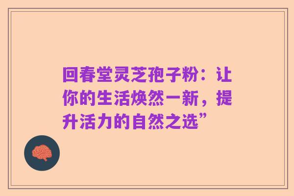 回春堂灵芝孢子粉：让你的生活焕然一新，提升活力的自然之选”