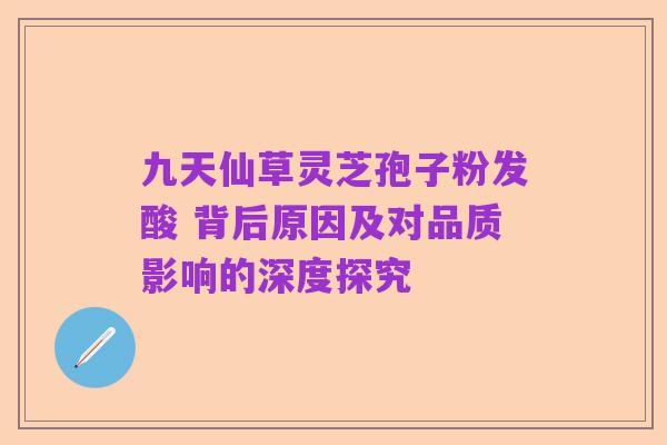 九天仙草灵芝孢子粉发酸 背后原因及对品质影响的深度探究