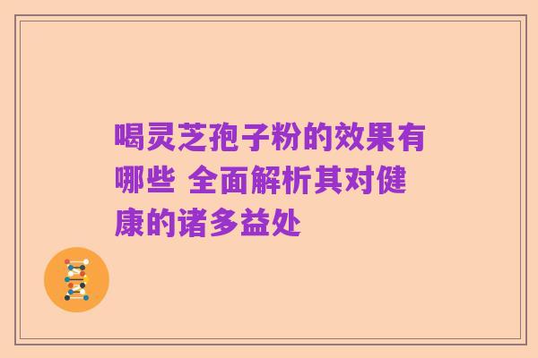 喝灵芝孢子粉的效果有哪些 全面解析其对健康的诸多益处