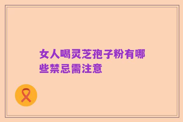 女人喝灵芝孢子粉有哪些禁忌需注意