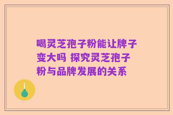 喝灵芝孢子粉能让牌子变大吗 探究灵芝孢子粉与品牌发展的关系
