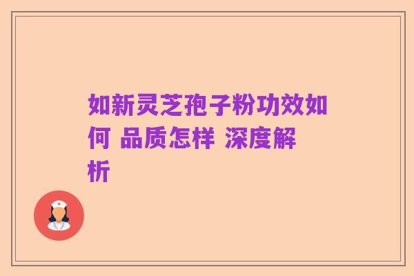 如新灵芝孢子粉功效如何 品质怎样 深度解析