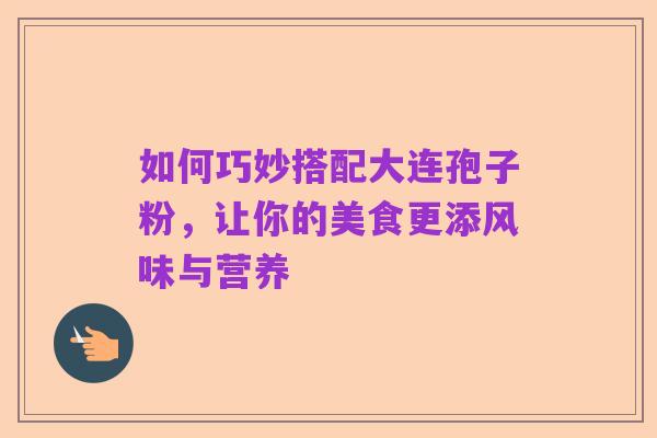 如何巧妙搭配大连孢子粉,让你的美食更添风味与营养