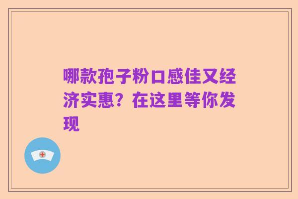 哪款孢子粉口感佳又经济实惠？在这里等你发现