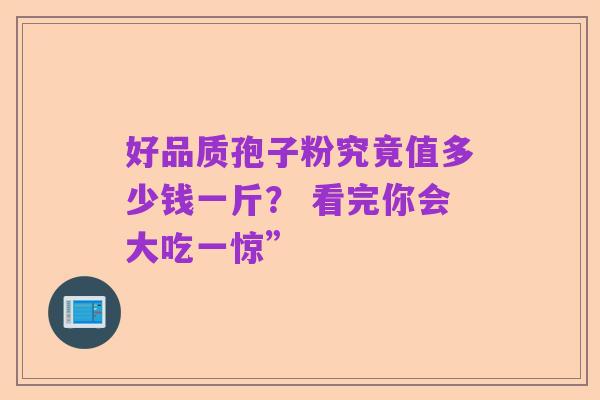 好品质孢子粉究竟值多少钱一斤？ 看完你会大吃一惊”