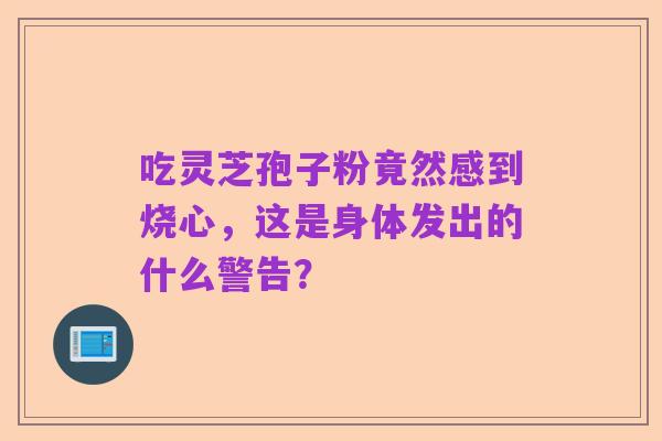 吃灵芝孢子粉竟然感到烧心，这是身体发出的什么警告？