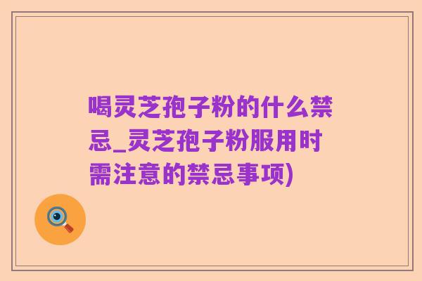 喝灵芝孢子粉的什么禁忌_灵芝孢子粉服用时需注意的禁忌事项)