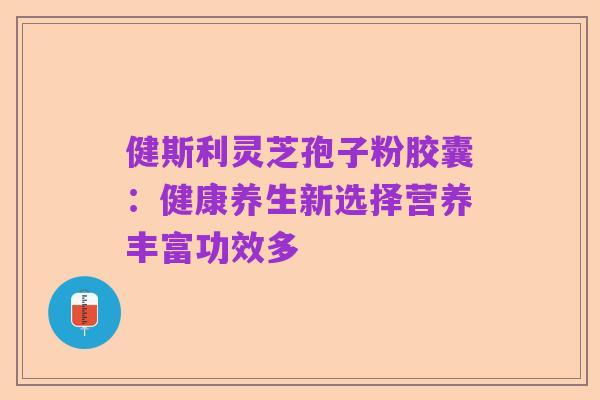 健斯利灵芝孢子粉胶囊:健康养生新选择营养丰富功效多