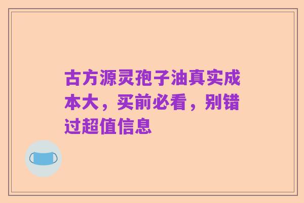 古方源灵孢子油真实成本大，买前必看，别错过超值信息