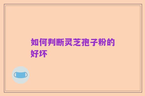 如何判断灵芝孢子粉的好坏