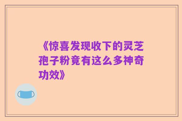《惊喜发现收下的灵芝孢子粉竟有这么多神奇功效》