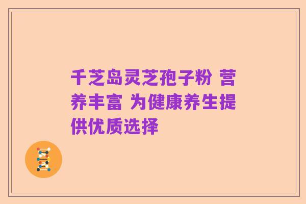 千芝岛灵芝孢子粉 营养丰富 为健康养生提供优质选择