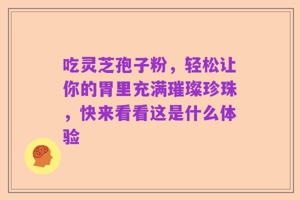 吃灵芝孢子粉，轻松让你的胃里充满璀璨珍珠，快来看看这是什么体验