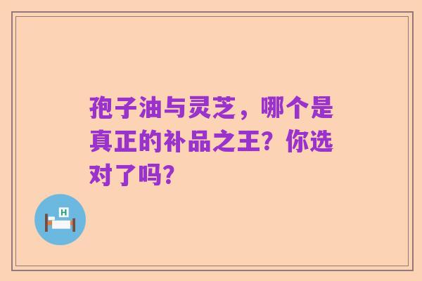 孢子油与灵芝,哪个是真正的补品之王?你选对了吗?