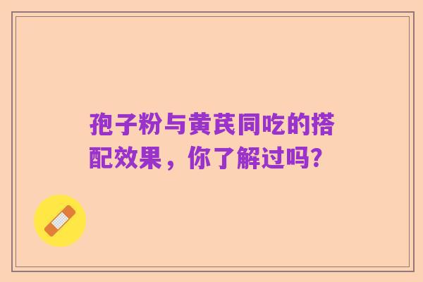 孢子粉与黄芪同吃的搭配效果,你了解过吗?