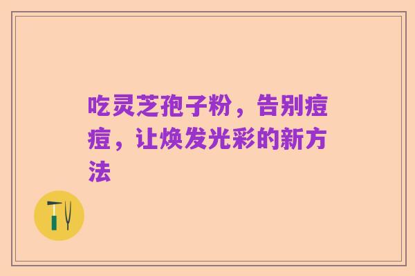 吃灵芝孢子粉,告别痘痘,让焕发光彩的新方法