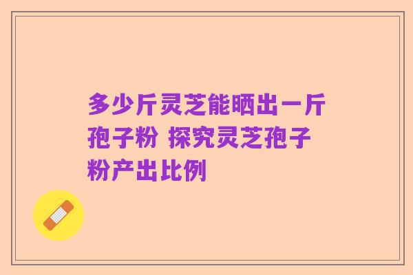 多少斤灵芝能晒出一斤孢子粉 探究灵芝孢子粉产出比例