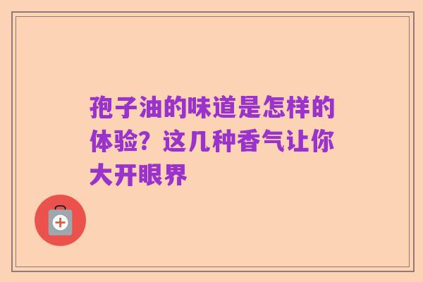 孢子油的味道是怎样的体验?这几种香气让你大开眼界