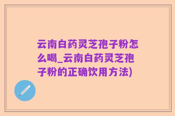 云南白药灵芝孢子粉怎么喝_云南白药灵芝孢子粉的正确饮用方法)